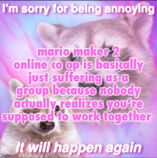 sorry for being annoying | mario maker 2 online co op is basically just suffering as a group because nobody actually realizes you’re supposed to work together | image tagged in sorry for being annoying | made w/ Imgflip meme maker