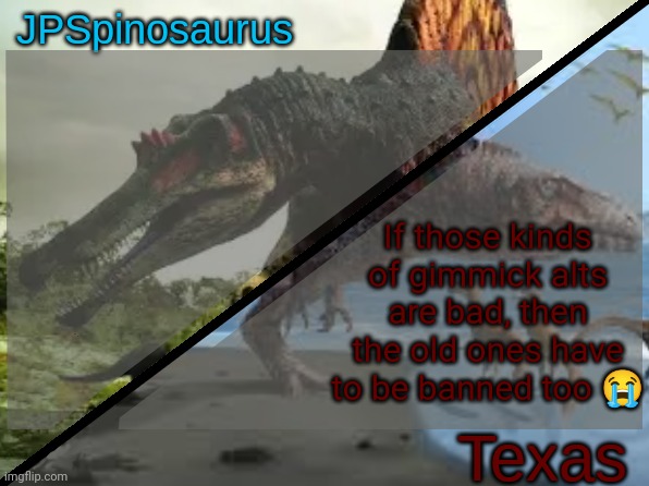 JPSpinosaurus x Texas shared template | If those kinds of gimmick alts are bad, then the old ones have to be banned too 😭 | image tagged in jpspinosaurus x texas shared template | made w/ Imgflip meme maker