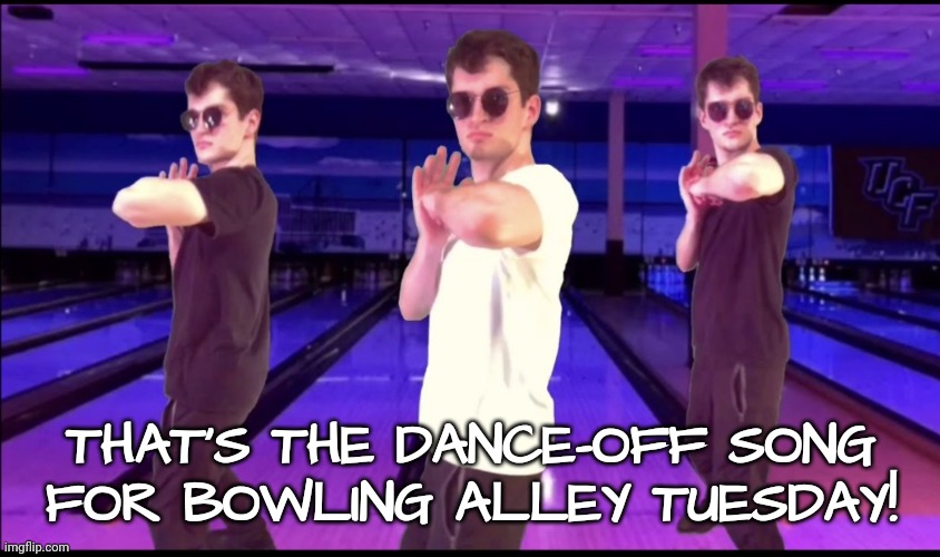 THAT'S THE DANCE-OFF SONG FOR BOWLING ALLEY TUESDAY! | made w/ Imgflip meme maker