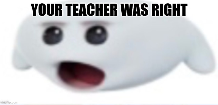 ah helm gnaw | YOUR TEACHER WAS RIGHT | image tagged in ah helm gnaw | made w/ Imgflip meme maker