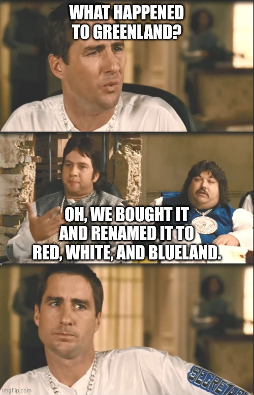 Idiocracy Brawndo has what plants crave! It's got electrolytes | WHAT HAPPENED TO GREENLAND? OH, WE BOUGHT IT AND RENAMED IT TO
RED, WHITE, AND BLUELAND. | image tagged in idiocracy brawndo has what plants crave it's got electrolytes | made w/ Imgflip meme maker