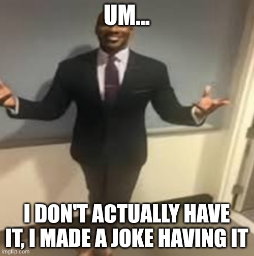My honest reaction | UM... I DON'T ACTUALLY HAVE IT, I MADE A JOKE HAVING IT | image tagged in my honest reaction | made w/ Imgflip meme maker