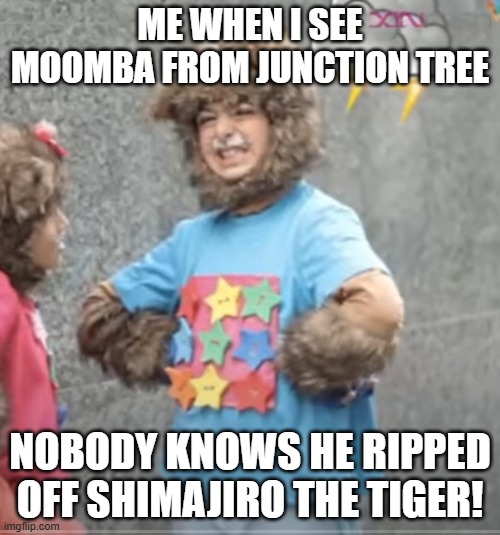 Mat Yoyo meets Junction Tree in a nutshell | ME WHEN I SEE MOOMBA FROM JUNCTION TREE; NOBODY KNOWS HE RIPPED OFF SHIMAJIRO THE TIGER! | image tagged in enraged yoyo | made w/ Imgflip meme maker