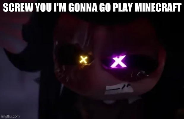 Angry Cyn | SCREW YOU I'M GONNA GO PLAY MINECRAFT | image tagged in angry cyn | made w/ Imgflip meme maker