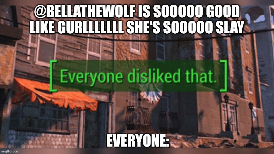 Don't look her up if you are religious, at this point, stop feeding her attention | @BELLATHEWOLF IS SOOOOO GOOD LIKE GURLLLLLLL SHE'S SOOOOO SLAY; EVERYONE: | image tagged in fallout 4 everyone disliked that | made w/ Imgflip meme maker