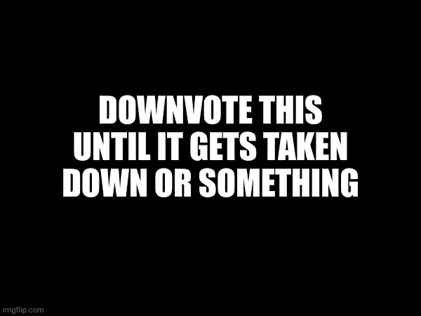 DOWNVOTE THIS UNTIL IT GETS TAKEN DOWN OR SOMETHING | made w/ Imgflip meme maker