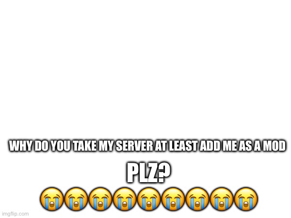 WHY DO YOU TAKE MY SERVER AT LEAST ADD ME AS A MOD; PLZ?
😭😭😭😭😭😭😭😭😭 | made w/ Imgflip meme maker