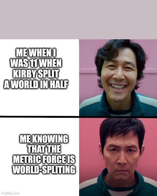 Shitpost | ME WHEN I WAS 11 WHEN KIRBY SPLIT A WORLD IN HALF; ME KNOWING THAT THE METRIC FORCE IS WORLD-SPLITING | image tagged in squid game season 1 vs season 2 | made w/ Imgflip meme maker