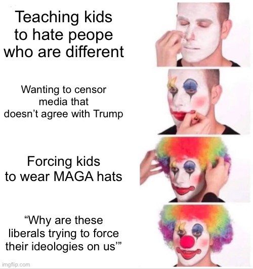 Clown Applying Makeup Meme | Teaching kids to hate people who are different; Wanting to censor media that doesn’t agree with Trump; Forcing kids to wear MAGA hats; “Why are these liberals trying to force their ideologies on us’” | image tagged in memes,clown applying makeup | made w/ Imgflip meme maker