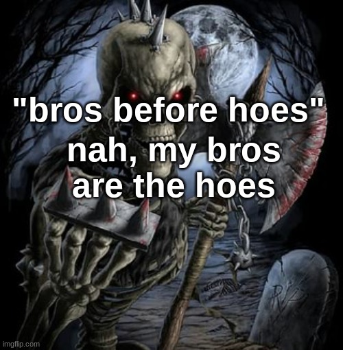 badass skeleton | "bros before hoes"; nah, my bros are the hoes | image tagged in badass skeleton | made w/ Imgflip meme maker