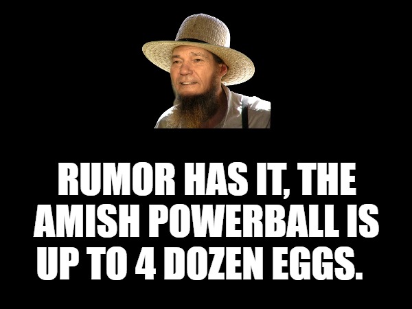 RUMOR HAS IT, THE AMISH POWERBALL IS UP TO 4 DOZEN EGGS. | made w/ Imgflip meme maker