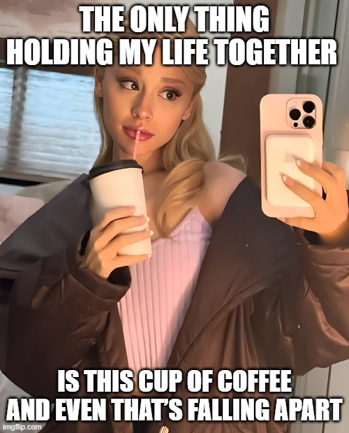 life | THE ONLY THING HOLDING MY LIFE TOGETHER; IS THIS CUP OF COFFEE AND EVEN THAT’S FALLING APART | image tagged in memes | made w/ Imgflip meme maker