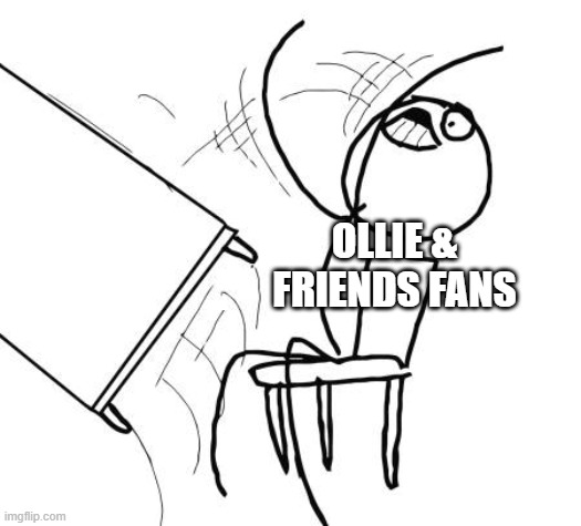 Reacting to Ollie & Friends Season 5+ be like | OLLIE & FRIENDS FANS | image tagged in memes,table flip guy | made w/ Imgflip meme maker