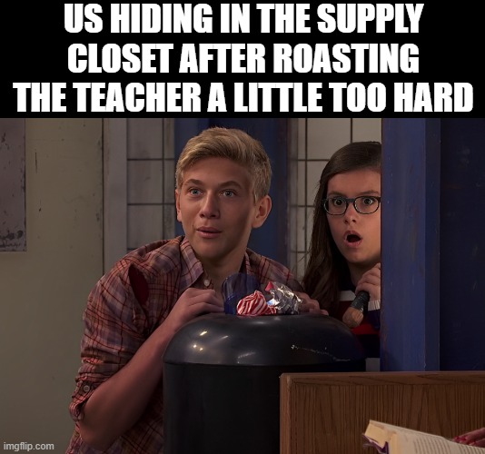 supply closet | US HIDING IN THE SUPPLY CLOSET AFTER ROASTING THE TEACHER A LITTLE TOO HARD | image tagged in memes | made w/ Imgflip meme maker