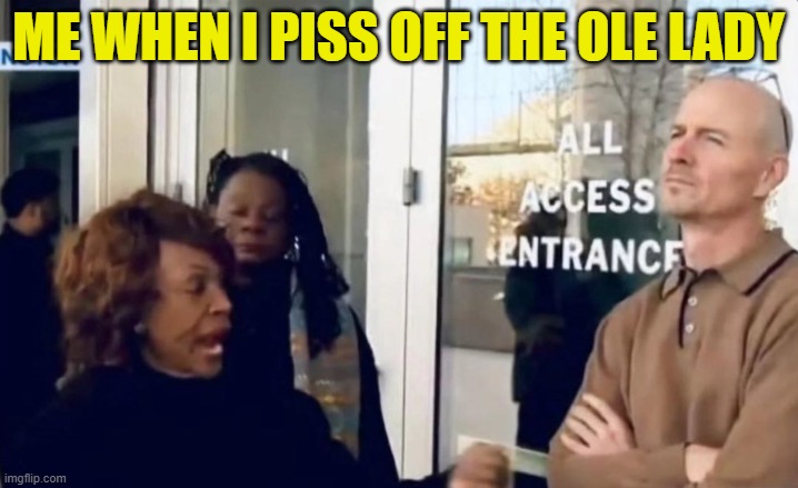 This too shall pass | ME WHEN I PISS OFF THE OLE LADY | image tagged in maxine waters,doge,elon musk,trump,maga,men vs women | made w/ Imgflip meme maker