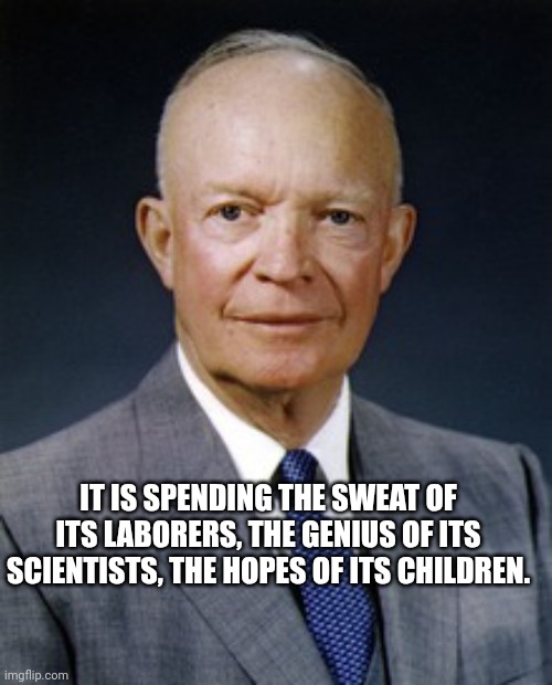 Dwight D. Eisenhower | IT IS SPENDING THE SWEAT OF ITS LABORERS, THE GENIUS OF ITS SCIENTISTS, THE HOPES OF ITS CHILDREN. | image tagged in dwight d eisenhower | made w/ Imgflip meme maker