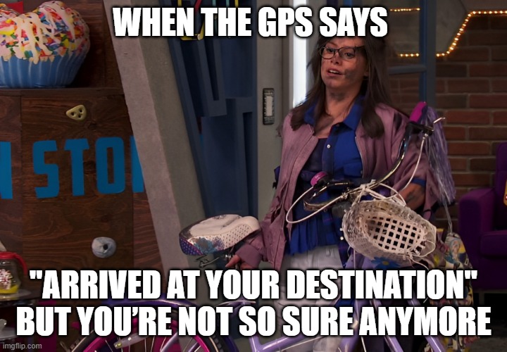 GPS | WHEN THE GPS SAYS; "ARRIVED AT YOUR DESTINATION" BUT YOU’RE NOT SO SURE ANYMORE | image tagged in memes | made w/ Imgflip meme maker