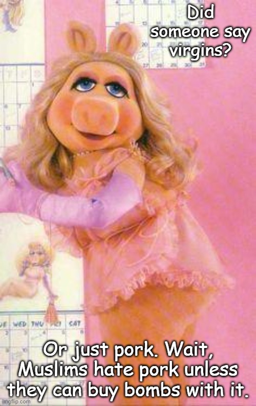 Miss Piggy | Did someone say virgins? Or just pork. Wait, Muslims hate pork unless they can buy bombs with it. | image tagged in miss piggy | made w/ Imgflip meme maker