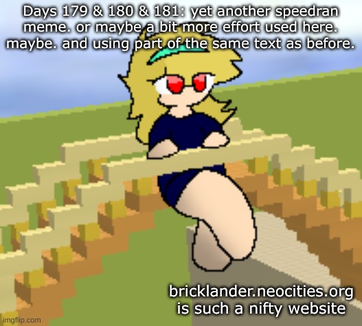 Days 179 & 180 & 181: the same speedran meme | Days 179 & 180 & 181: yet another speedran meme. or maybe a bit more effort used here. maybe. and using part of the same text as before. bricklander.neocities.org is such a nifty website | image tagged in nice,stuff | made w/ Imgflip meme maker