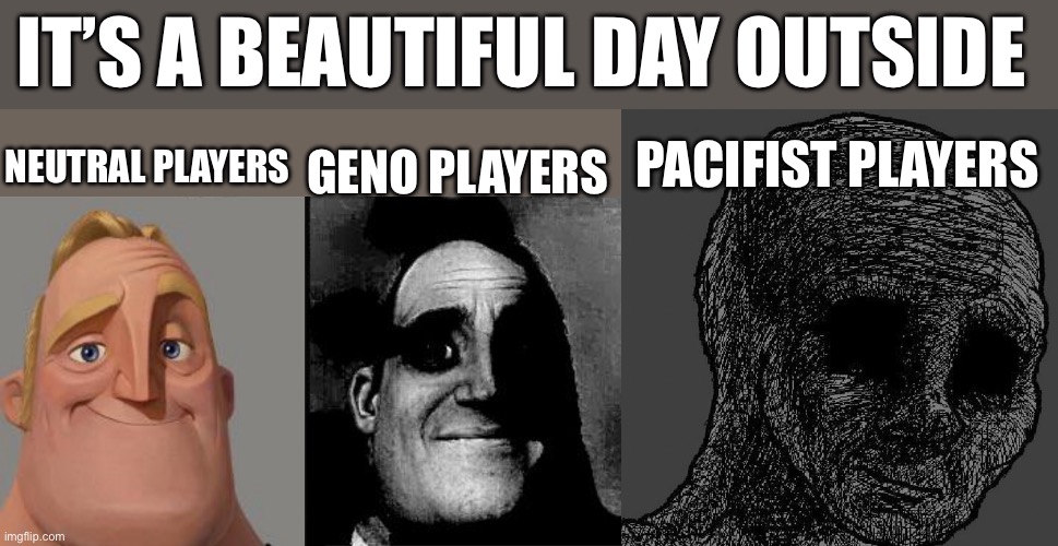 :( | IT’S A BEAUTIFUL DAY OUTSIDE; GENO PLAYERS; NEUTRAL PLAYERS; PACIFIST PLAYERS | image tagged in traumatized mr incredible,cursed wojak | made w/ Imgflip meme maker