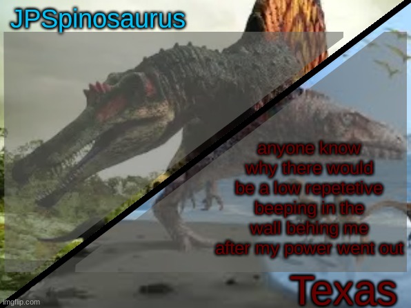 a bomb is about to go off istg | anyone know why there would be a low repetetive beeping in the wall behing me after my power went out | image tagged in jpspinosaurus x texas shared template | made w/ Imgflip meme maker