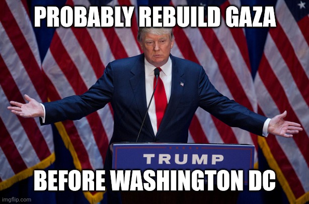 Donald Trump | PROBABLY REBUILD GAZA BEFORE WASHINGTON DC | image tagged in donald trump | made w/ Imgflip meme maker