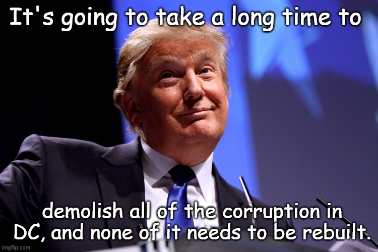 Donald Trump No2 | It's going to take a long time to demolish all of the corruption in  DC, and none of it needs to be rebuilt. | image tagged in donald trump no2 | made w/ Imgflip meme maker