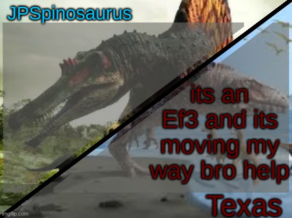 JPSpinosaurus x Texas shared template | its an Ef3 and its moving my way bro help | image tagged in jpspinosaurus x texas shared template | made w/ Imgflip meme maker