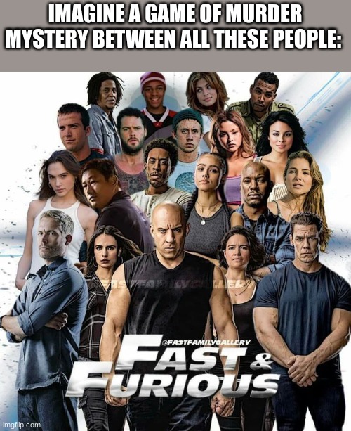 Fast and Furious Crew | IMAGINE A GAME OF MURDER MYSTERY BETWEEN ALL THESE PEOPLE: | image tagged in fast and furious crew | made w/ Imgflip meme maker