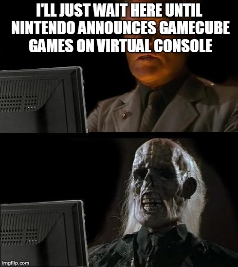 I'll Just Wait Here | I'LL JUST WAIT HERE UNTIL NINTENDO ANNOUNCES GAMECUBE GAMES ON VIRTUAL CONSOLE | image tagged in memes,ill just wait here | made w/ Imgflip meme maker