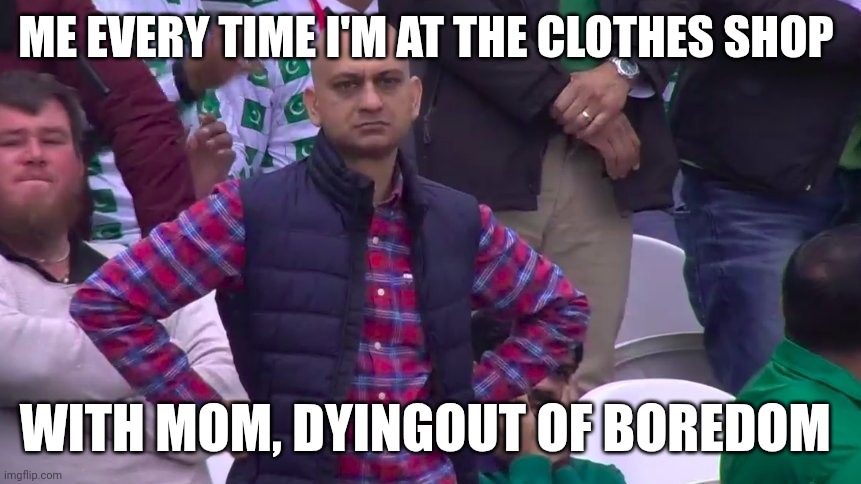 ? | ME EVERY TIME I'M AT THE CLOTHES SHOP; WITH MOM, DYING OUT OF BOREDOM | image tagged in disappointed muhammad sarim akhtar | made w/ Imgflip meme maker