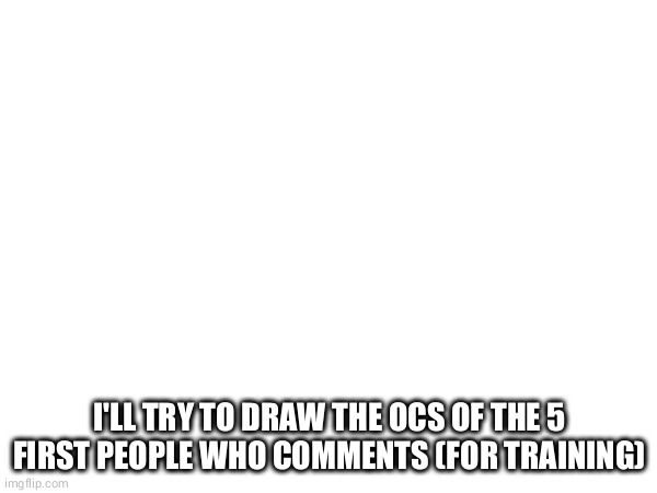 draw | I'LL TRY TO DRAW THE OCS OF THE 5 FIRST PEOPLE WHO COMMENTS (FOR TRAINING) | made w/ Imgflip meme maker