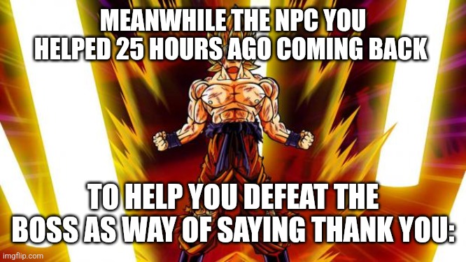 Super Saiyan | MEANWHILE THE NPC YOU HELPED 25 HOURS AGO COMING BACK TO HELP YOU DEFEAT THE BOSS AS WAY OF SAYING THANK YOU: | image tagged in super saiyan | made w/ Imgflip meme maker