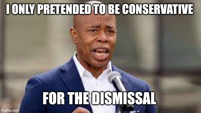 Eric Adams - NY Mayor | I ONLY PRETENDED TO BE CONSERVATIVE; FOR THE DISMISSAL | image tagged in eric adams - ny mayor | made w/ Imgflip meme maker