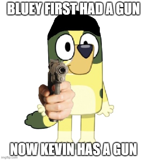 NOOOOOOOO KEVIN | BLUEY FIRST HAD A GUN; NOW KEVIN HAS A GUN | image tagged in kevin has a gun | made w/ Imgflip meme maker