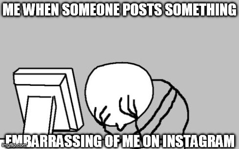 Computer Guy Facepalm | ME WHEN SOMEONE POSTS SOMETHING EMBARRASSING OF ME ON INSTAGRAM | image tagged in memes,computer guy facepalm | made w/ Imgflip meme maker
