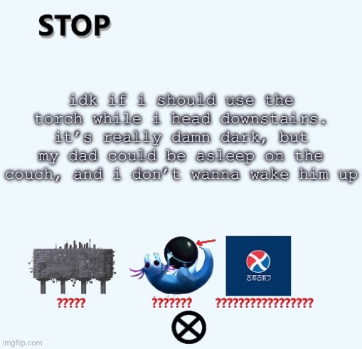 STOP | idk if i should use the torch while i head downstairs. it’s really damn dark, but my dad could be asleep on the couch, and i don’t wanna wake him up | image tagged in stop | made w/ Imgflip meme maker