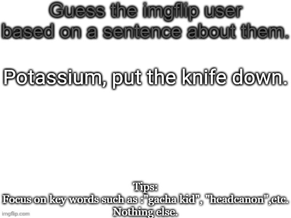 Guess the imgflip user based on a sentence about them | Potassium, put the knife down. | image tagged in guess the imgflip user based on a sentence about them,msmg,guess,memes | made w/ Imgflip meme maker