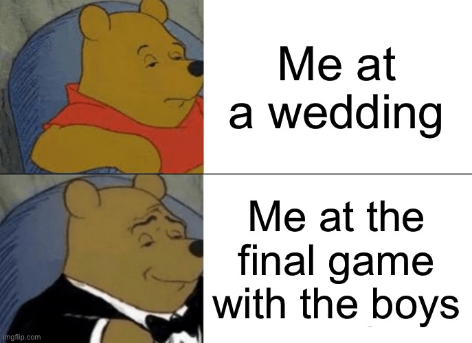 Yeah yeah | Me at a wedding; Me at the final game with the boys | image tagged in memes,tuxedo winnie the pooh | made w/ Imgflip meme maker