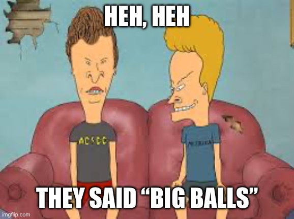 Bevis n Butthead | HEH, HEH THEY SAID “BIG BALLS” | image tagged in bevis n butthead | made w/ Imgflip meme maker