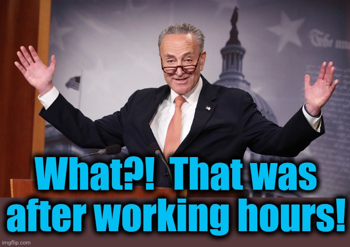 Chuck Schumer | What?!  That was after working hours! | image tagged in chuck schumer | made w/ Imgflip meme maker