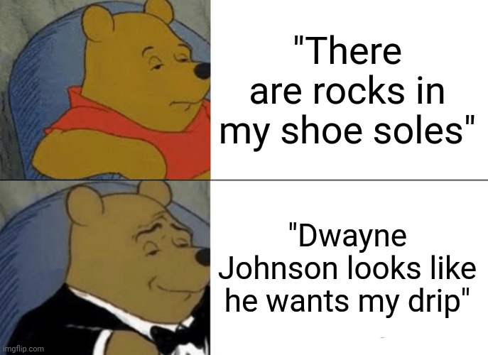 "Dwayne Johnson looks like he wants my drip" | "There are rocks in my shoe soles"; "Dwayne Johnson looks like he wants my drip" | image tagged in memes,tuxedo winnie the pooh,rocks,the rock,dwayne johnson | made w/ Imgflip meme maker