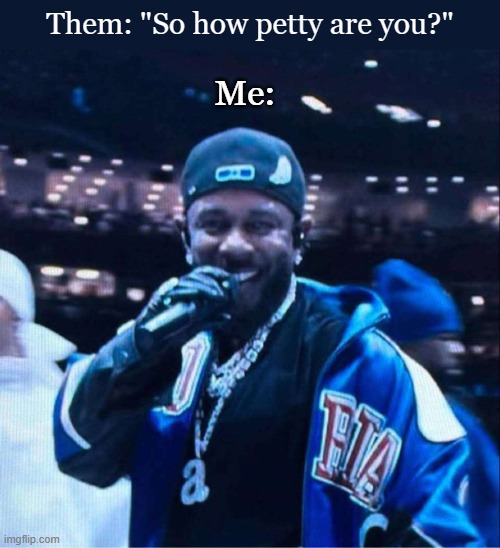 petty | Them: "So how petty are you?"; Me: | image tagged in petty,funny | made w/ Imgflip meme maker