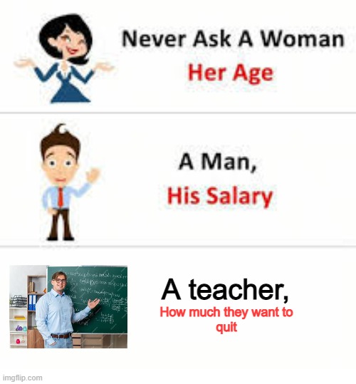 Teacher meme | A teacher, How much they want to
quit | image tagged in never ask a woman her age | made w/ Imgflip meme maker