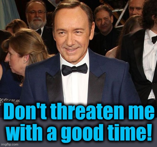 Kevin Spacey | Don't threaten me
with a good time! | image tagged in kevin spacey | made w/ Imgflip meme maker