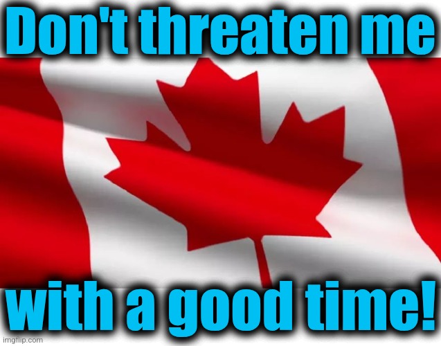 canada flag | Don't threaten me with a good time! | image tagged in canada flag | made w/ Imgflip meme maker