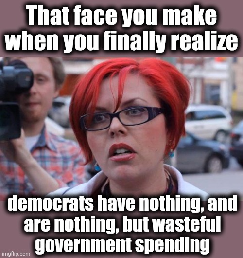 Sudden clarity big red feminist | That face you make
when you finally realize; democrats have nothing, and
are nothing, but wasteful
government spending | image tagged in angry feminist,memes,democrats,trump derangement syndrome,wasteful government spending,doge | made w/ Imgflip meme maker