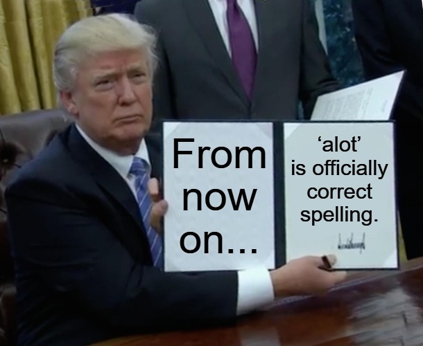 Alot-spelling in English | From now on... ‘alot’ is officially correct spelling. | image tagged in memes,trump bill signing | made w/ Imgflip meme maker