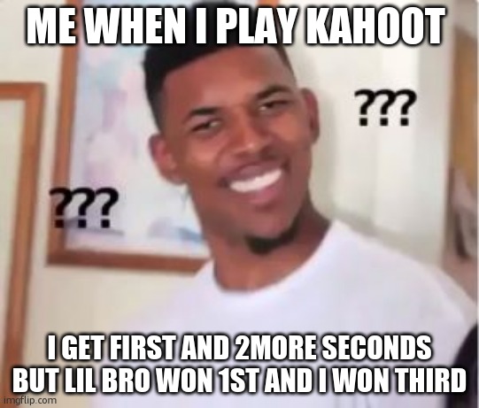 bro how | ME WHEN I PLAY KAHOOT; I GET FIRST AND 2MORE SECONDS BUT LIL BRO WON 1ST AND I WON THIRD | image tagged in nick young | made w/ Imgflip meme maker