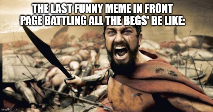 Sparta Leonidas Meme | THE LAST FUNNY MEME IN FRONT PAGE BATTLING ALL THE BEGS' BE LIKE: | image tagged in memes,sparta leonidas | made w/ Imgflip meme maker